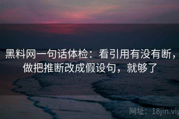 黑料网一句话体检：看引用有没有断，做把推断改成假设句，就够了
