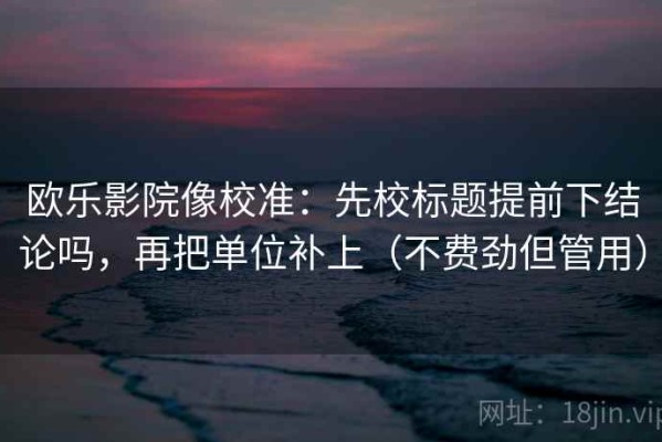 欧乐影院像校准：先校标题提前下结论吗，再把单位补上（不费劲但管用）