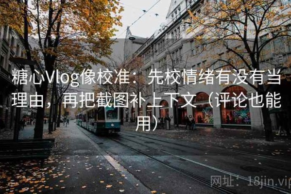 糖心Vlog像校准：先校情绪有没有当理由，再把截图补上下文（评论也能用）