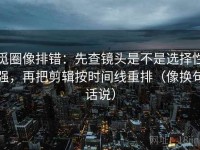 觅圈像排错：先查镜头是不是选择性强，再把剪辑按时间线重排（像换句话说）