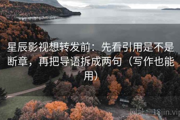 星辰影视想转发前：先看引用是不是断章，再把导语拆成两句（写作也能用）