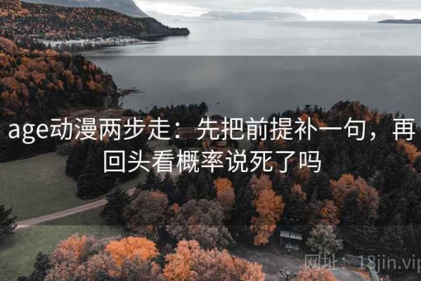 age动漫两步走：先把前提补一句，再回头看概率说死了吗