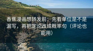 香蕉漫画想转发前：先看单位是不是漏写，再把定论改成概率句（评论也能用）