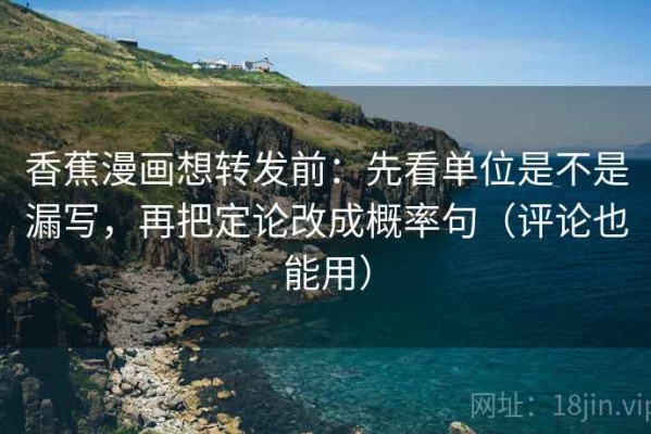 香蕉漫画想转发前：先看单位是不是漏写，再把定论改成概率句（评论也能用）