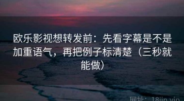 欧乐影视想转发前：先看字幕是不是加重语气，再把例子标清楚（三秒就能做）