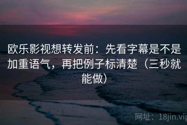 欧乐影视想转发前：先看字幕是不是加重语气，再把例子标清楚（三秒就能做）