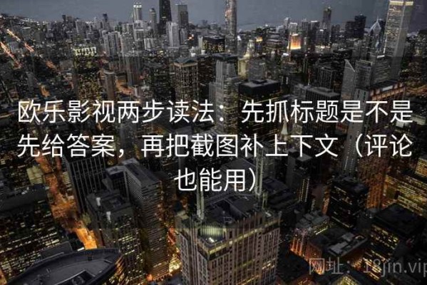 欧乐影视两步读法：先抓标题是不是先给答案，再把截图补上下文（评论也能用）