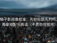 柚子影视像校准：先校标题先判吗，再拿掉配乐再读（不费劲但管用）