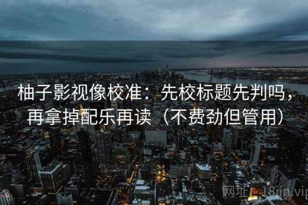 柚子影视像校准：先校标题先判吗，再拿掉配乐再读（不费劲但管用）