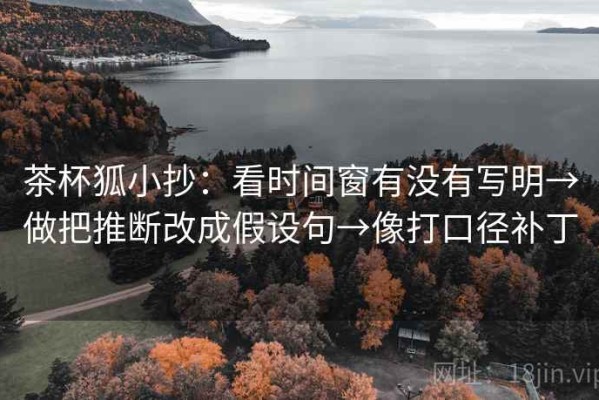 茶杯狐小抄：看时间窗有没有写明→做把推断改成假设句→像打口径补丁