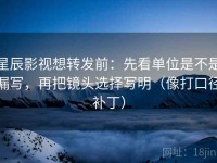 星辰影视想转发前：先看单位是不是漏写，再把镜头选择写明（像打口径补丁）