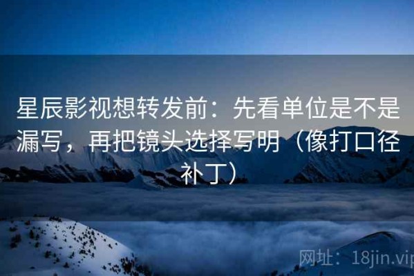 星辰影视想转发前：先看单位是不是漏写，再把镜头选择写明（像打口径补丁）