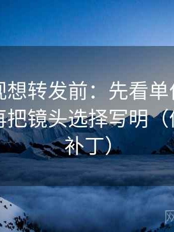 星辰影视想转发前：先看单位是不是漏写，再把镜头选择写明（像打口径补丁）