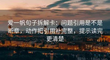 爱一帆句子拆解卡：问题引用是不是断章，动作把引用补完整，提示读完更清楚