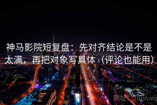 神马影院短复盘：先对齐结论是不是太满，再把对象写具体（评论也能用）