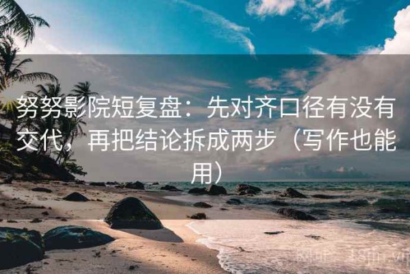 努努影院短复盘：先对齐口径有没有交代，再把结论拆成两步（写作也能用）