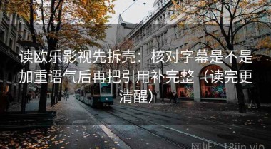 读欧乐影视先拆壳：核对字幕是不是加重语气后再把引用补完整（读完更清醒）