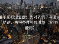 柚子影视短复盘：先对齐例子有没有当结论，再把条件补成清单（写作也能用）