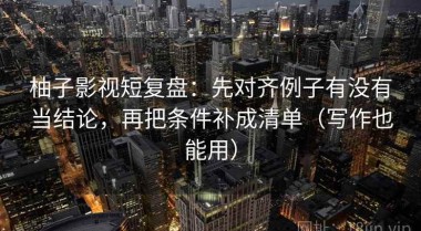 柚子影视短复盘：先对齐例子有没有当结论，再把条件补成清单（写作也能用）