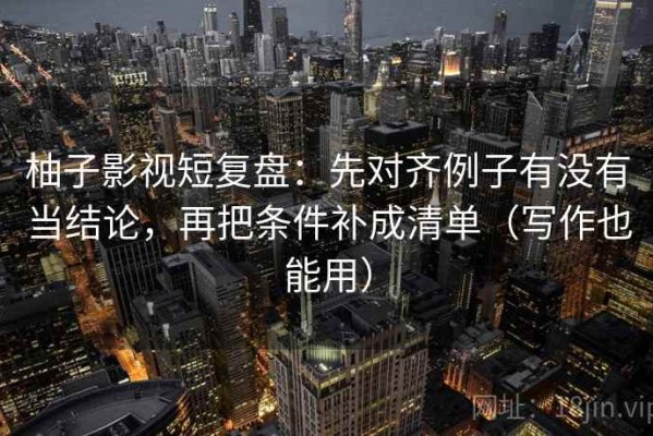 柚子影视短复盘：先对齐例子有没有当结论，再把条件补成清单（写作也能用）