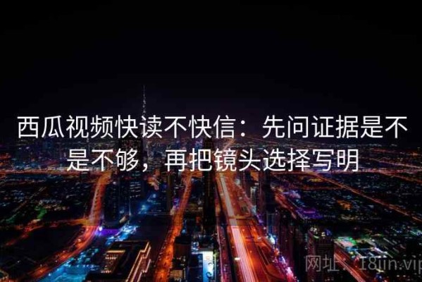 西瓜视频快读不快信：先问证据是不是不够，再把镜头选择写明