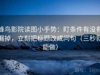 蜂鸟影院读图小手势：盯条件有没有漏掉，立刻把标题改成问句（三秒就能做）