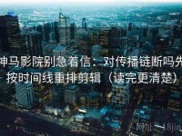 神马影院别急着信：对传播链断吗先按时间线重排剪辑（读完更清楚）