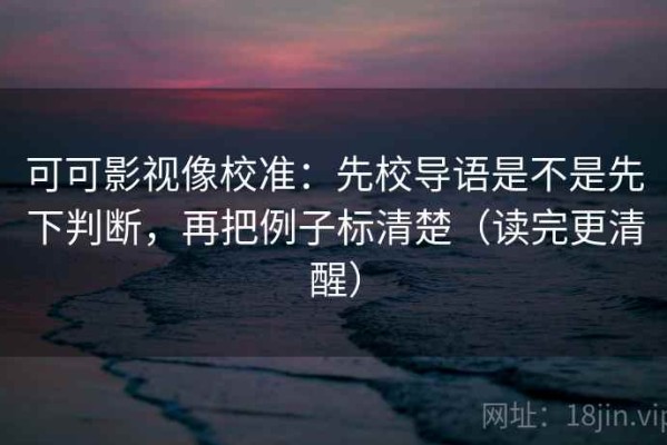 可可影视像校准：先校导语是不是先下判断，再把例子标清楚（读完更清醒）