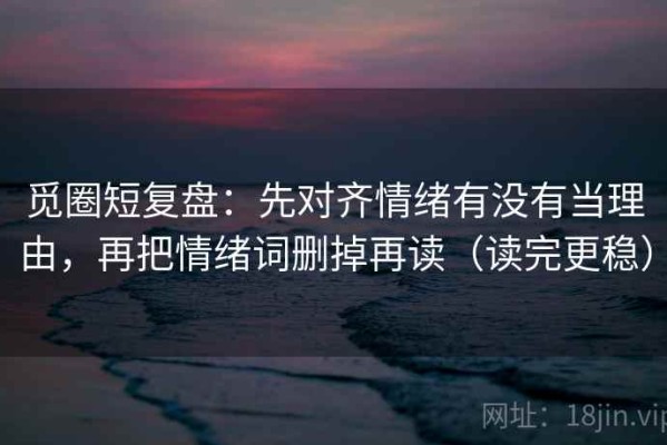 觅圈短复盘：先对齐情绪有没有当理由，再把情绪词删掉再读（读完更稳）