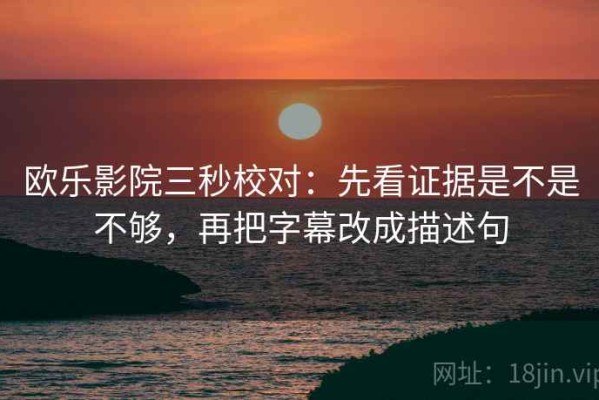 欧乐影院三秒校对：先看证据是不是不够，再把字幕改成描述句