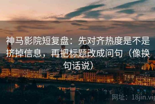 神马影院短复盘：先对齐热度是不是挤掉信息，再把标题改成问句（像换句话说）