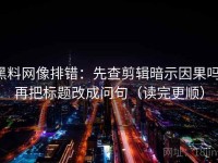 黑料网像排错：先查剪辑暗示因果吗，再把标题改成问句（读完更顺）