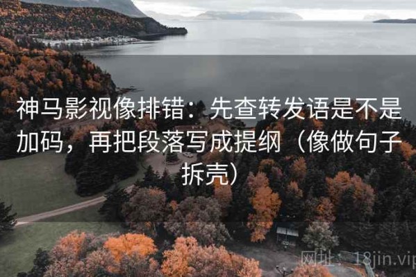 神马影视像排错：先查转发语是不是加码，再把段落写成提纲（像做句子拆壳）