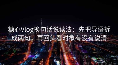 糖心Vlog换句话说读法：先把导语拆成两句，再回头看对象有没有说清