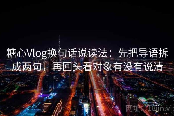 糖心Vlog换句话说读法：先把导语拆成两句，再回头看对象有没有说清