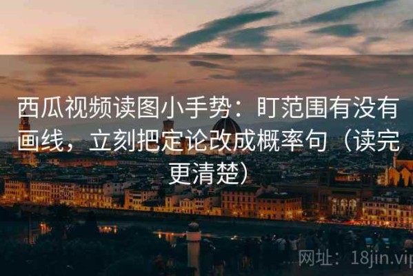 西瓜视频读图小手势：盯范围有没有画线，立刻把定论改成概率句（读完更清楚）