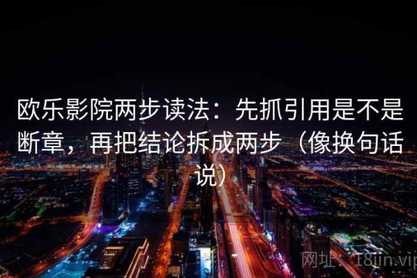 欧乐影院两步读法：先抓引用是不是断章，再把结论拆成两步（像换句话说）