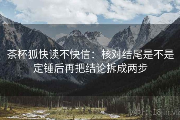 茶杯狐快读不快信：核对结尾是不是定锤后再把结论拆成两步