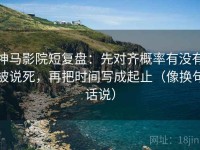 神马影院短复盘：先对齐概率有没有被说死，再把时间写成起止（像换句话说）