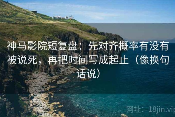 神马影院短复盘：先对齐概率有没有被说死，再把时间写成起止（像换句话说）