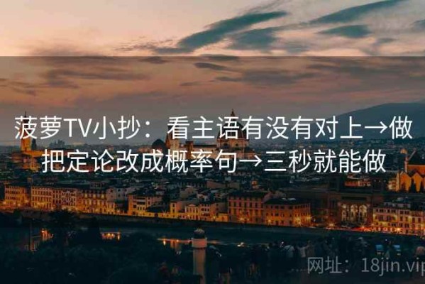 菠萝TV小抄：看主语有没有对上→做把定论改成概率句→三秒就能做