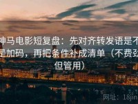 神马电影短复盘：先对齐转发语是不是加码，再把条件补成清单（不费劲但管用）
