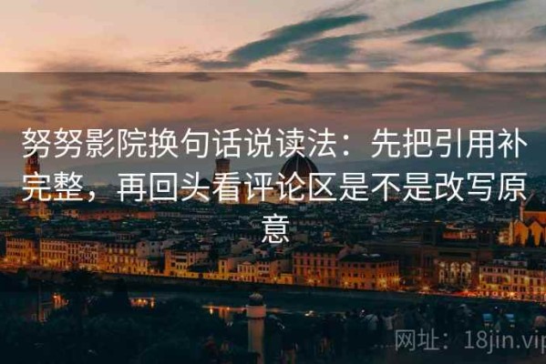 努努影院换句话说读法：先把引用补完整，再回头看评论区是不是改写原意