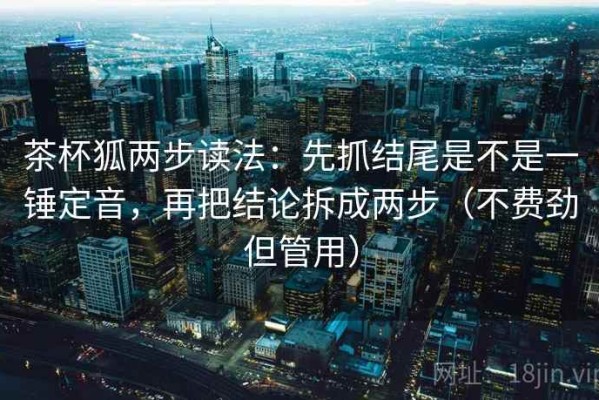 茶杯狐两步读法：先抓结尾是不是一锤定音，再把结论拆成两步（不费劲但管用）