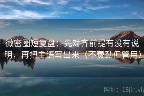 微密圈短复盘：先对齐前提有没有说明，再把主语写出来（不费劲但管用）