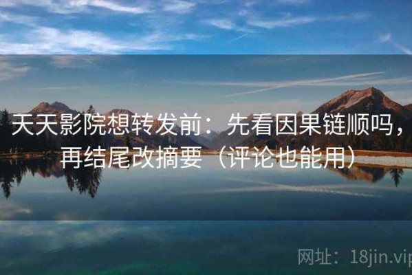 天天影院想转发前：先看因果链顺吗，再结尾改摘要（评论也能用）