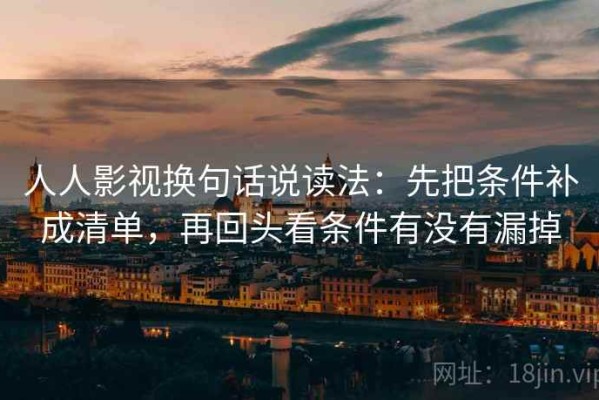 人人影视换句话说读法：先把条件补成清单，再回头看条件有没有漏掉