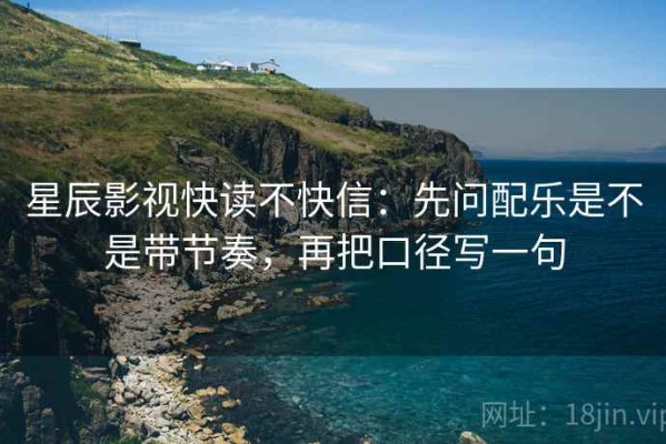 星辰影视快读不快信：先问配乐是不是带节奏，再把口径写一句