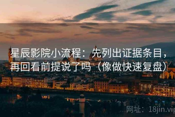星辰影院小流程：先列出证据条目，再回看前提说了吗（像做快速复盘）