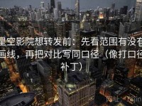 星空影院想转发前：先看范围有没有画线，再把对比写同口径（像打口径补丁）